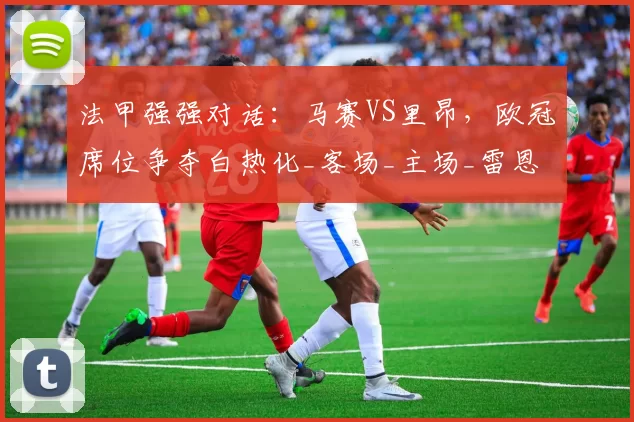 法甲强强对话：马赛VS里昂，欧冠席位争夺白热化_客场_主场_雷恩