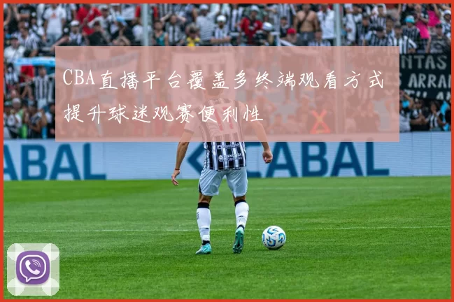 CBA直播平台覆盖多终端观看方式 提升球迷观赛便利性