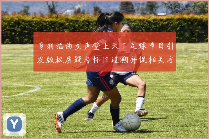 亨利插曲女声登上天下足球节目引发版权质疑与怀旧追溯并促相关方调查