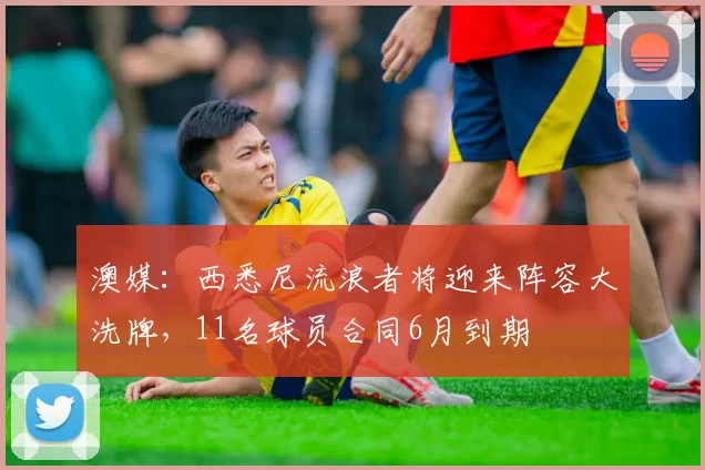 澳媒：西悉尼流浪者将迎来阵容大洗牌，11名球员合同6月到期