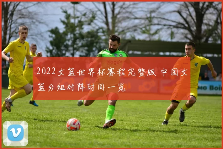 2022女篮世界杯赛程完整版 中国女篮分组对阵时间一览