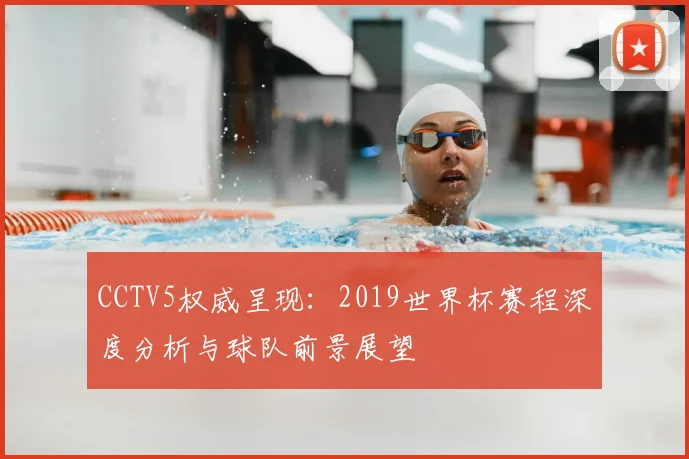CCTV5权威呈现：2019世界杯赛程深度分析与球队前景展望