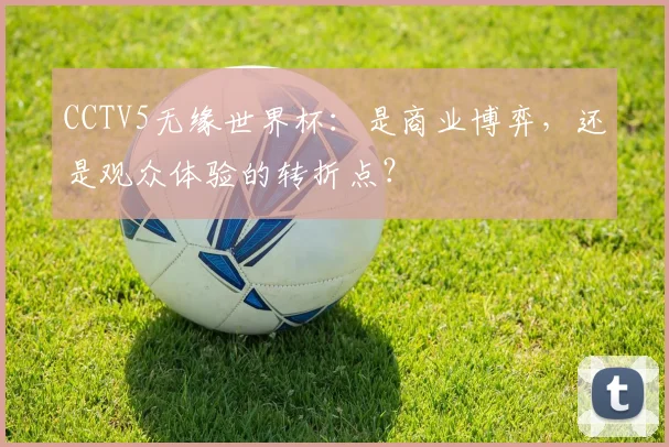 CCTV5无缘世界杯：是商业博弈，还是观众体验的转折点？