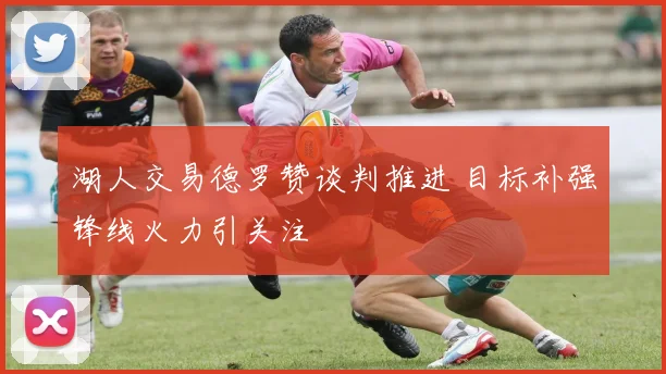 湖人交易德罗赞谈判推进 目标补强锋线火力引关注