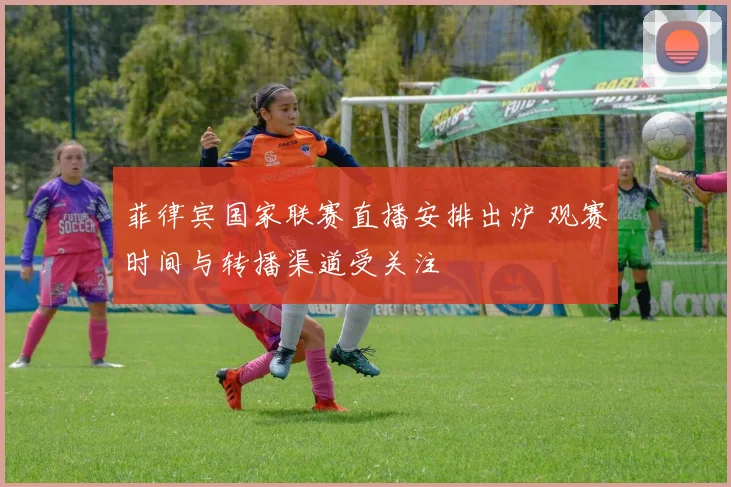 菲律宾国家联赛直播安排出炉 观赛时间与转播渠道受关注