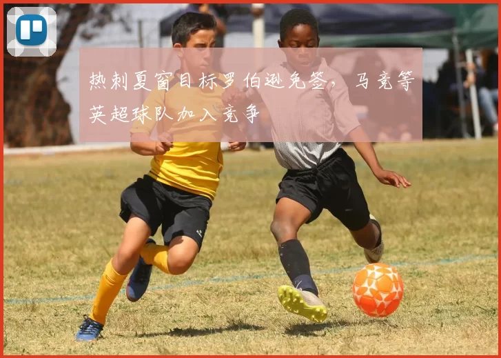热刺夏窗目标罗伯逊免签，马竞等英超球队加入竞争