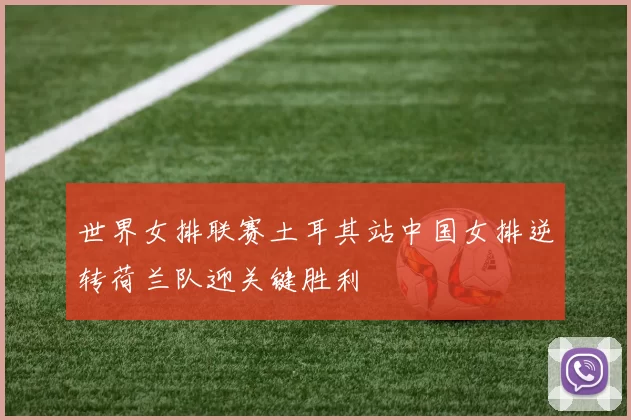 世界女排联赛土耳其站中国女排逆转荷兰队迎关键胜利