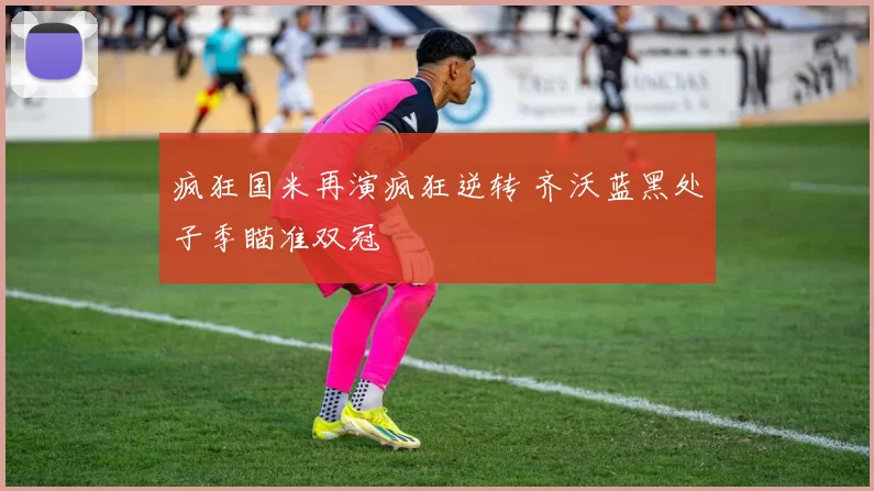 疯狂国米再演疯狂逆转 齐沃蓝黑处子季瞄准双冠