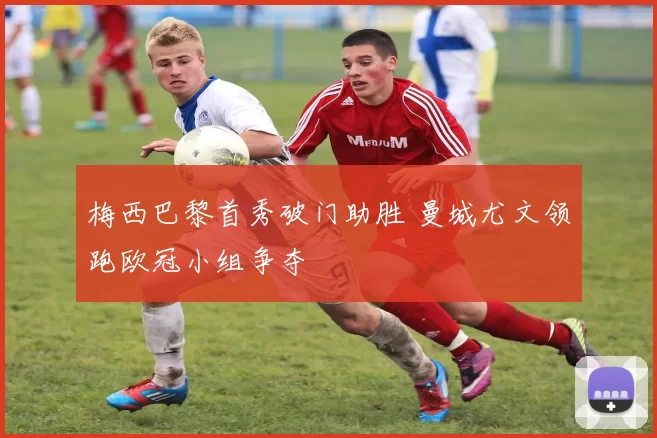 梅西巴黎首秀破门助胜 曼城尤文领跑欧冠小组争夺