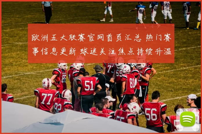 欧洲五大联赛官网首页汇总 热门赛事信息更新 球迷关注焦点持续升温