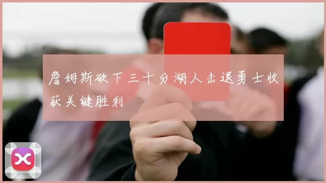 詹姆斯砍下三十分湖人击退勇士收获关键胜利