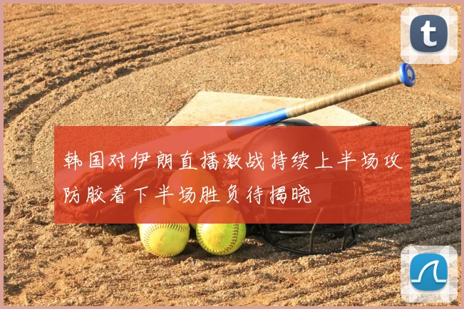 韩国对伊朗直播激战持续上半场攻防胶着下半场胜负待揭晓