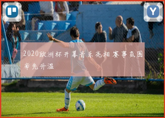 2020欧洲杯开幕音乐亮相 赛事氛围率先升温