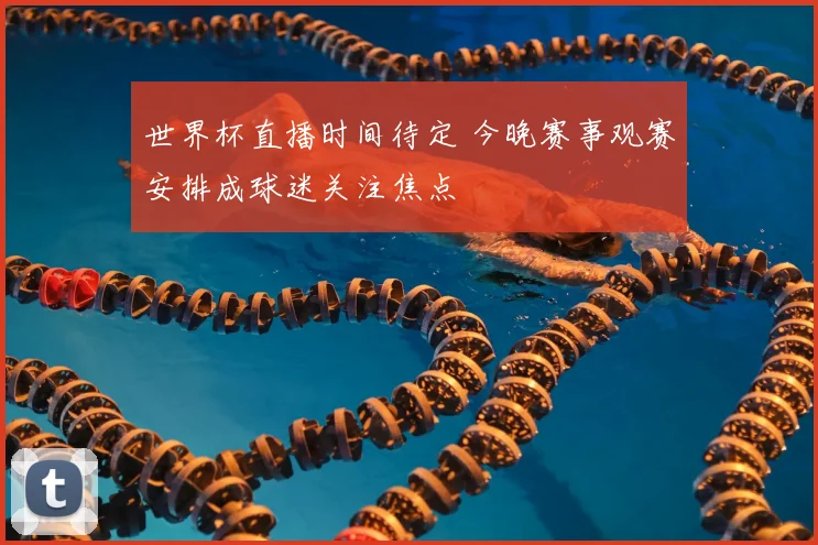 世界杯直播时间待定 今晚赛事观赛安排成球迷关注焦点