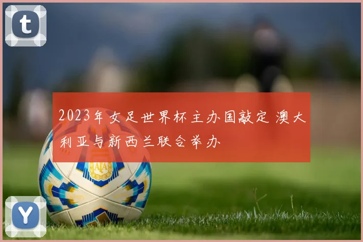 2023年女足世界杯主办国敲定 澳大利亚与新西兰联合举办