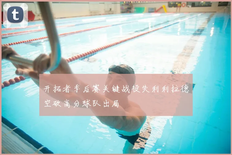 开拓者季后赛关键战役失利利拉德空砍高分球队出局