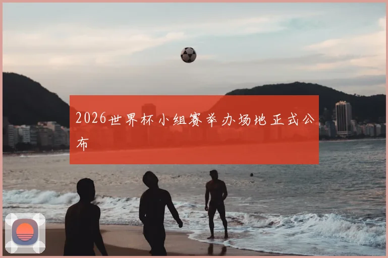2026世界杯小组赛举办场地正式公布