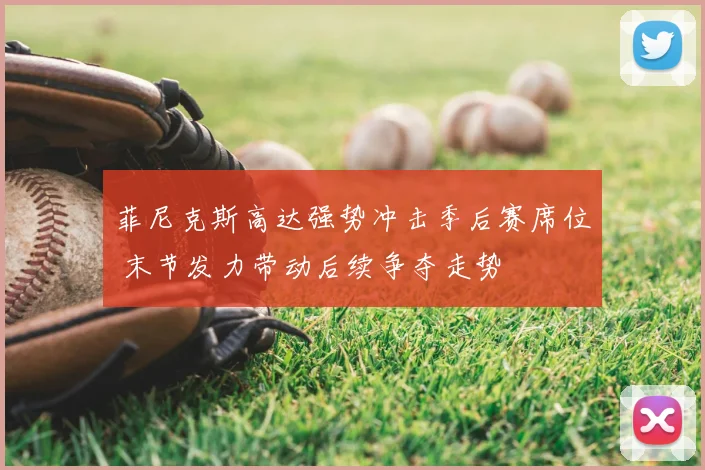 菲尼克斯高达强势冲击季后赛席位 末节发力带动后续争夺走势
