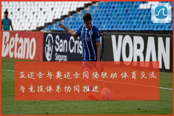 亚运会与奥运会同场联动 体育交流与竞技体系协同推进