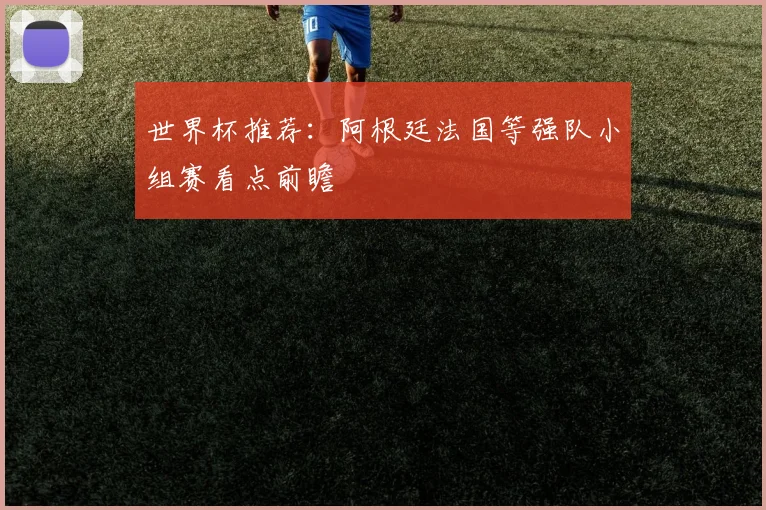 世界杯推荐：阿根廷法国等强队小组赛看点前瞻
