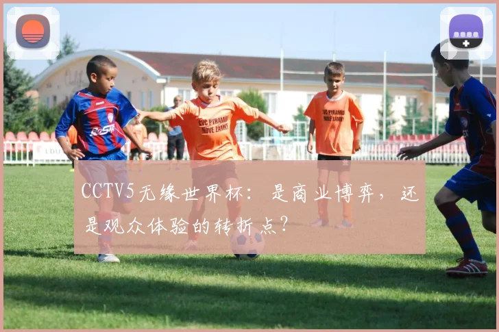 CCTV5无缘世界杯：是商业博弈，还是观众体验的转折点？