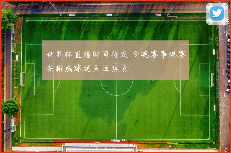 世界杯直播时间待定 今晚赛事观赛安排成球迷关注焦点