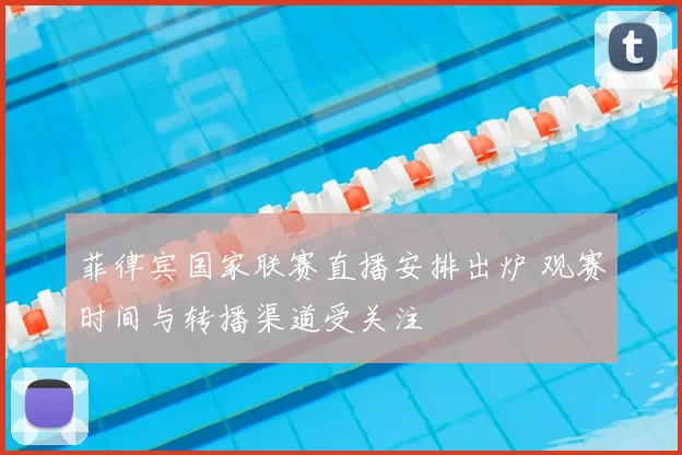 菲律宾国家联赛直播安排出炉 观赛时间与转播渠道受关注