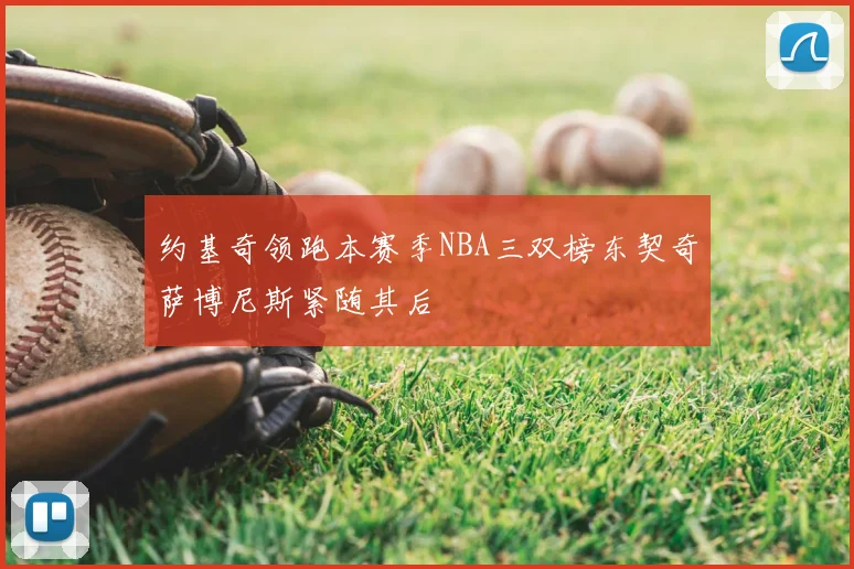 约基奇领跑本赛季NBA三双榜东契奇萨博尼斯紧随其后