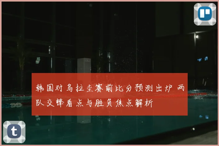 韩国对乌拉圭赛前比分预测出炉 两队交锋看点与胜负焦点解析