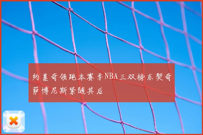 约基奇领跑本赛季NBA三双榜东契奇萨博尼斯紧随其后