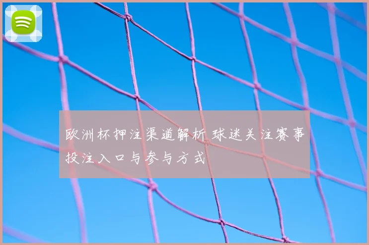 欧洲杯押注渠道解析 球迷关注赛事投注入口与参与方式