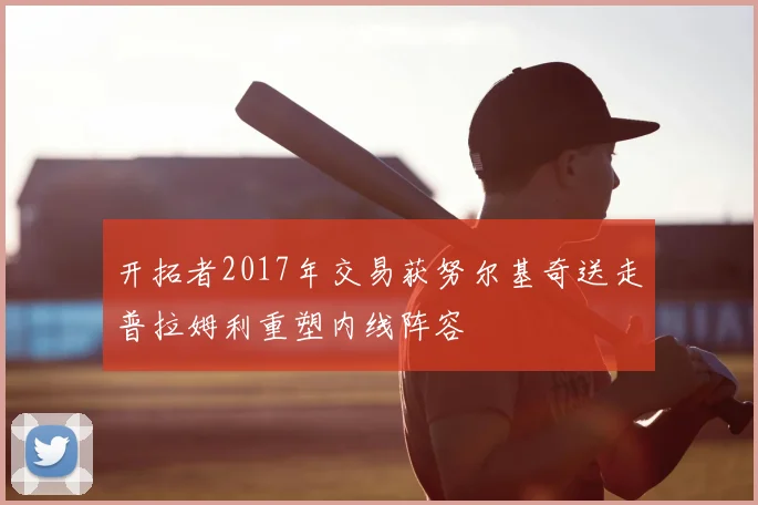 开拓者2017年交易获努尔基奇送走普拉姆利重塑内线阵容