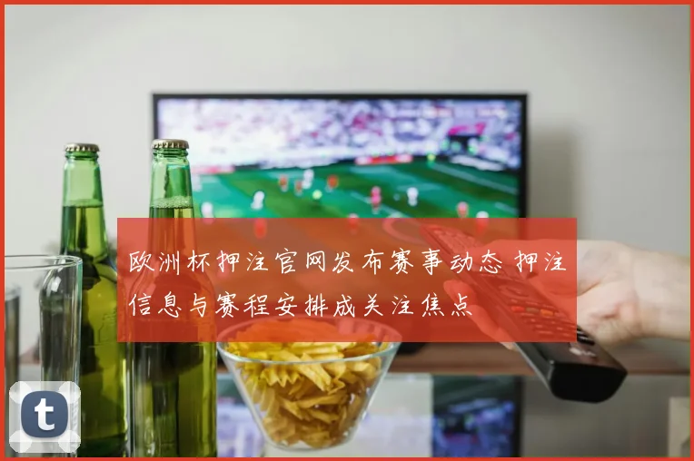 欧洲杯押注官网发布赛事动态 押注信息与赛程安排成关注焦点