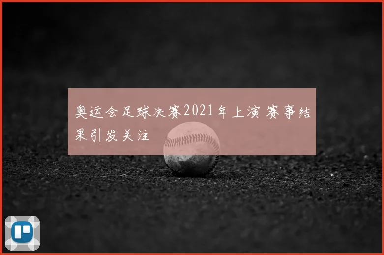 奥运会足球决赛2021年上演 赛事结果引发关注